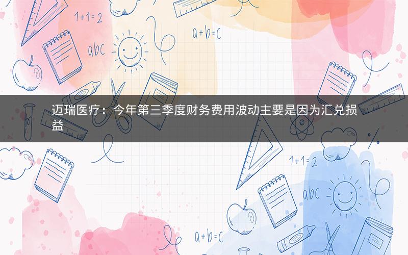 迈瑞医疗：今年第三季度财务费用波动主要是因为汇兑损益