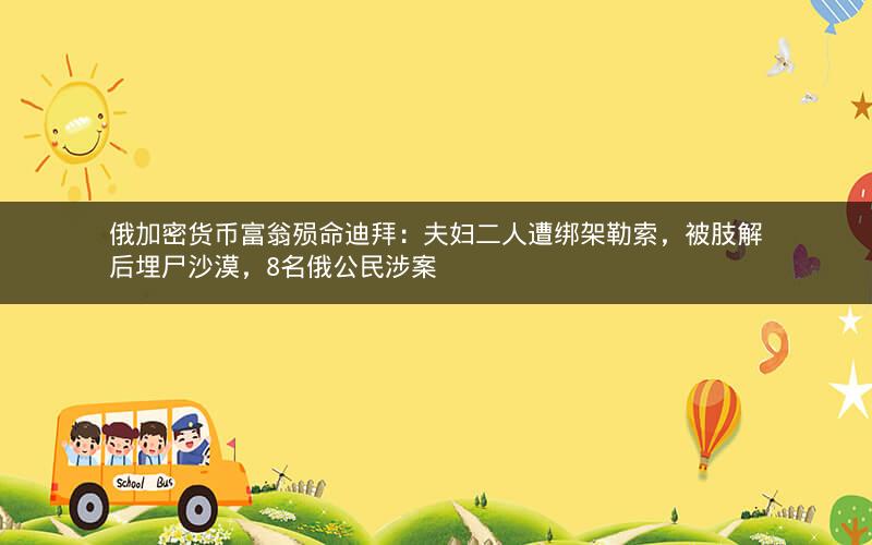 俄加密货币富翁殒命迪拜:夫妇二人遭绑架勒索,被肢解后埋尸沙漠,8名俄公民涉案 俄加密货币富翁殒命迪拜:夫妇二人遭绑架勒索,被肢解后埋尸沙漠,8名俄公民涉案