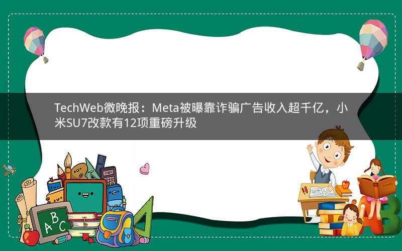 TechWeb微晚报：Meta被曝靠诈骗广告收入超千亿，小米SU7改款有12项重磅升级
