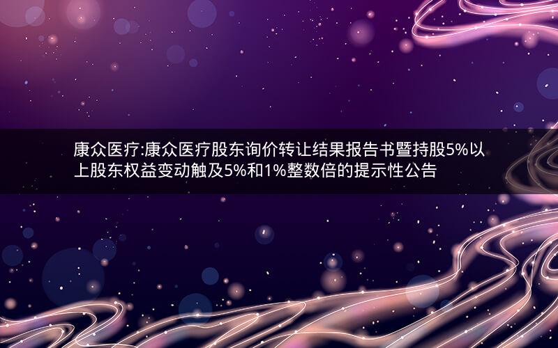 康众医疗:康众医疗股东询价转让结果报告书暨持股5%以上股东权益变动触及5%和1%整数倍的提示性公告