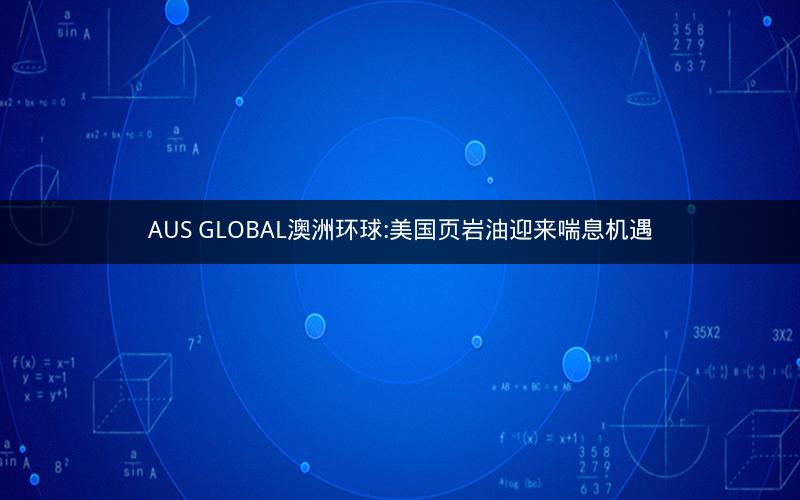 AUS GLOBAL澳洲环球:美国页岩油迎来喘息机遇