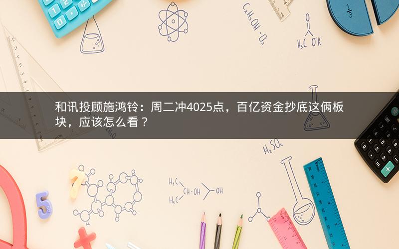 和讯投顾施鸿铃：周二冲4025点，百亿资金抄底这俩板块，应该怎么看？