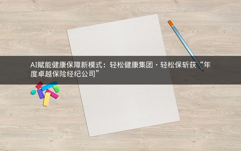 AI赋能健康保障新模式：轻松健康集团・轻松保斩获“年度卓越保险经纪公司”