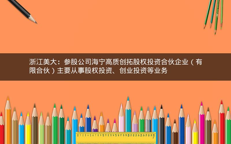 浙江美大：参股公司海宁高质创拓股权投资合伙企业（有限合伙）主要从事股权投资、创业投资等业务
