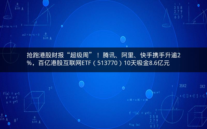 抢跑港股财报“超级周”！ 腾讯、阿里、快手携手升逾2%，百亿港股互联网ETF（513770）10天吸金8.6亿元
