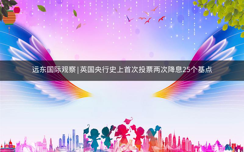 远东国际观察|英国央行史上首次投票两次降息25个基点
