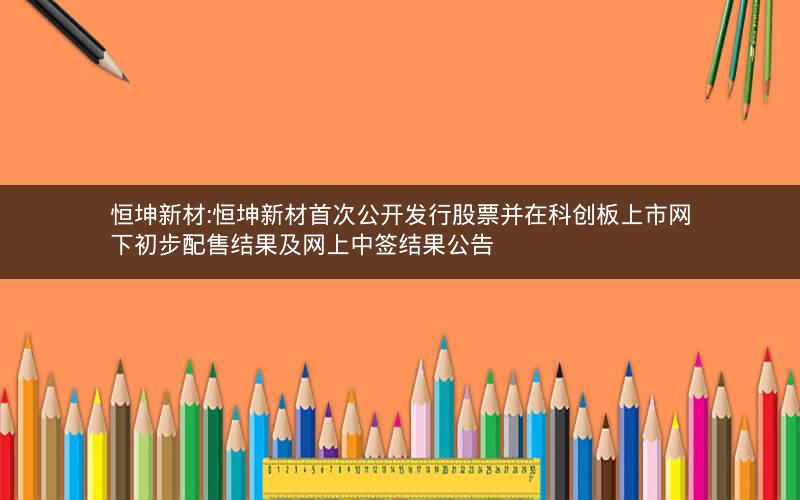 恒坤新材:恒坤新材首次公开发行股票并在科创板上市网下初步配售结果及网上中签结果公告