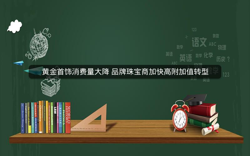 黄金首饰消费量大降 品牌珠宝商加快高附加值转型 黄金首饰消费量大降 品牌珠宝商加快高附加值转型