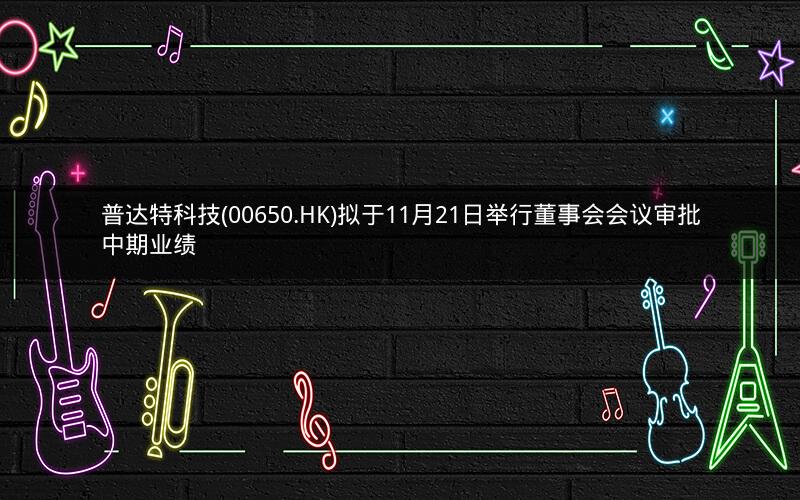 普达特科技(00650.HK)拟于11月21日举行董事会会议审批中期业绩