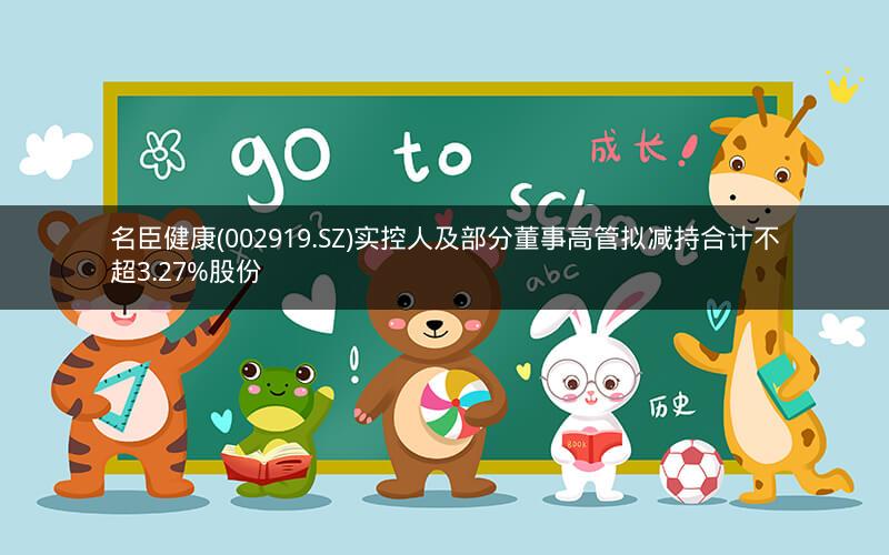 名臣健康(002919.SZ)实控人及部分董事高管拟减持合计不超3.27%股份