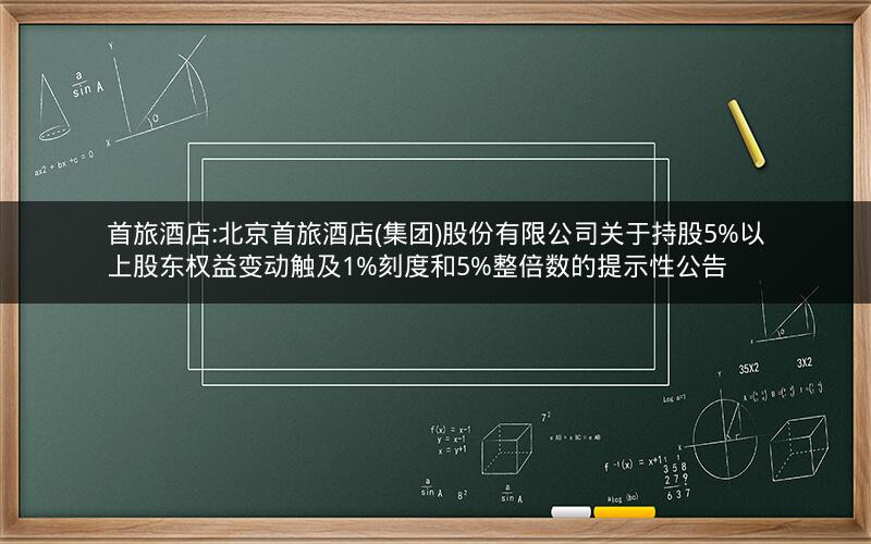 首旅酒店:北京首旅酒店(集团)股份有限公司关于持股5%以上股东权益变动触及1%刻度和5%整倍数的提示性公告