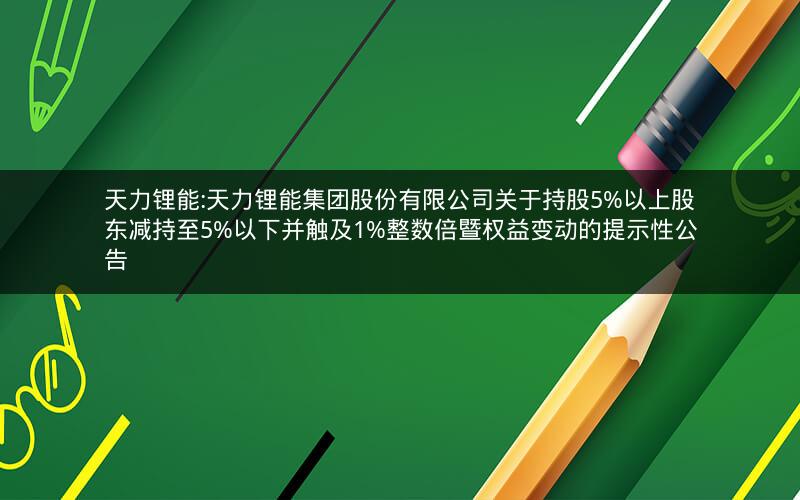天力锂能:天力锂能集团股份有限公司关于持股5%以上股东减持至5%以下并触及1%整数倍暨权益变动的提示性公告