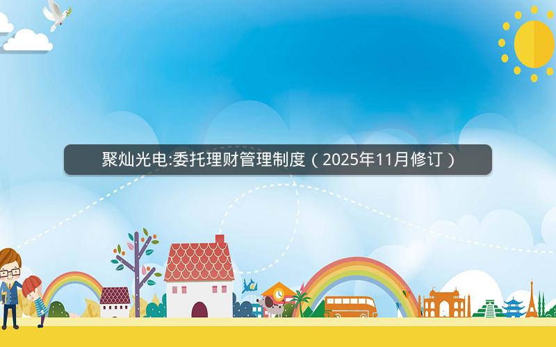 聚灿光电:委托理财管理制度（2025年11月修订）