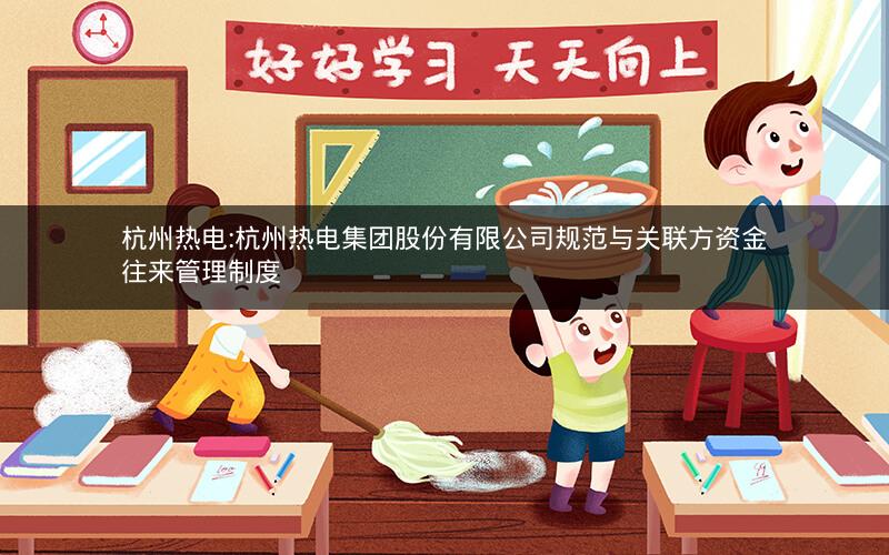 杭州热电:杭州热电集团股份有限公司规范与关联方资金往来管理制度