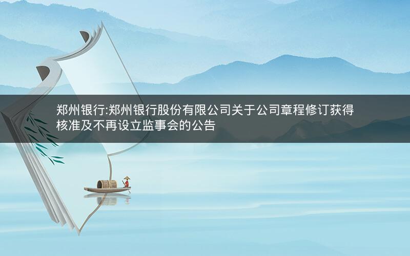 郑州银行:郑州银行股份有限公司关于公司章程修订获得核准及不再设立监事会的公告