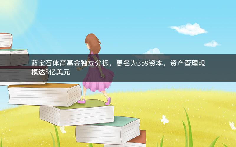 蓝宝石体育基金独立分拆，更名为359资本，资产管理规模达3亿美元