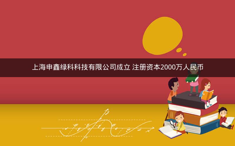 上海申鑫绿科科技有限公司成立 注册资本2000万人民币