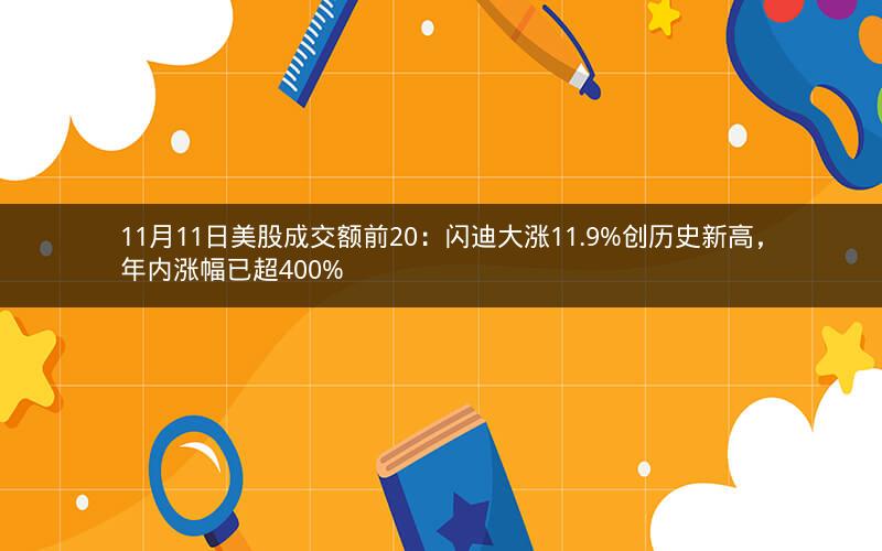 11月11日美股成交额前20：闪迪大涨11.9%创历史新高，年内涨幅已超400%