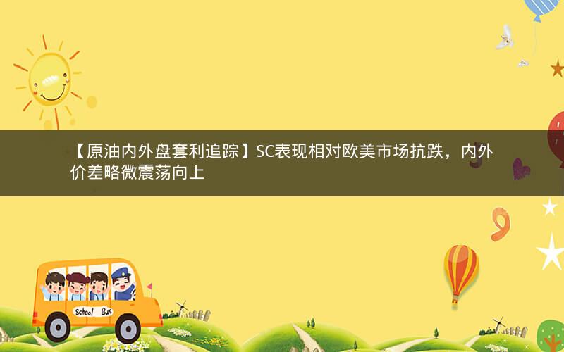 【原油内外盘套利追踪】SC表现相对欧美市场抗跌，内外价差略微震荡向上