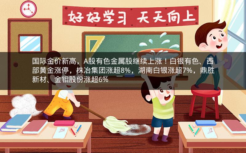 国际金价新高，A股有色金属股继续上涨！白银有色、西部黄金涨停，株冶集团涨超8%，湖南白银涨超7%，鼎胜新材、金钼股份涨超6%