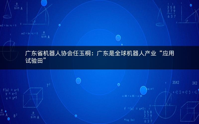 广东省机器人协会任玉桐：广东是全球机器人产业“应用试验田”