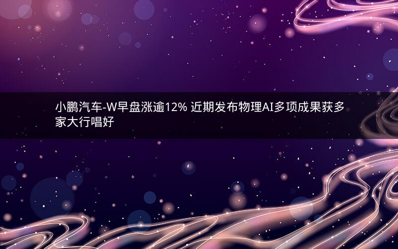 小鹏汽车-W早盘涨逾12% 近期发布物理AI多项成果获多家大行唱好