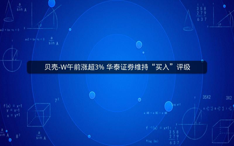 贝壳-W午前涨超3% 华泰证券维持“买入”评级