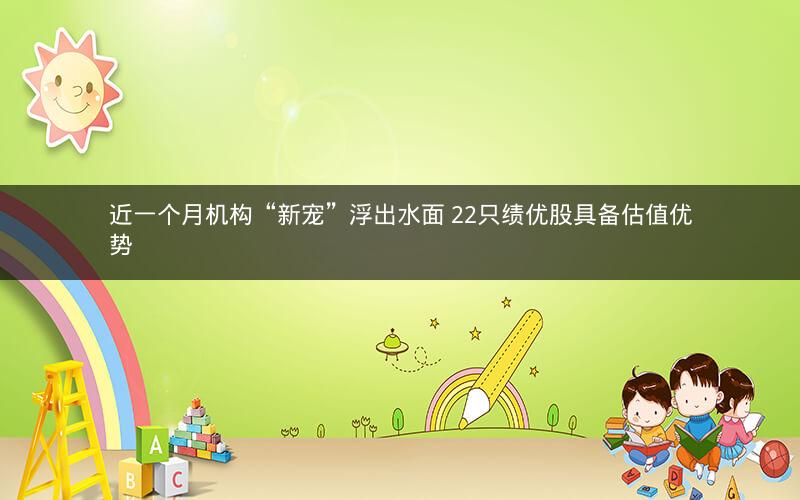 近一个月机构“新宠”浮出水面 22只绩优股具备估值优势