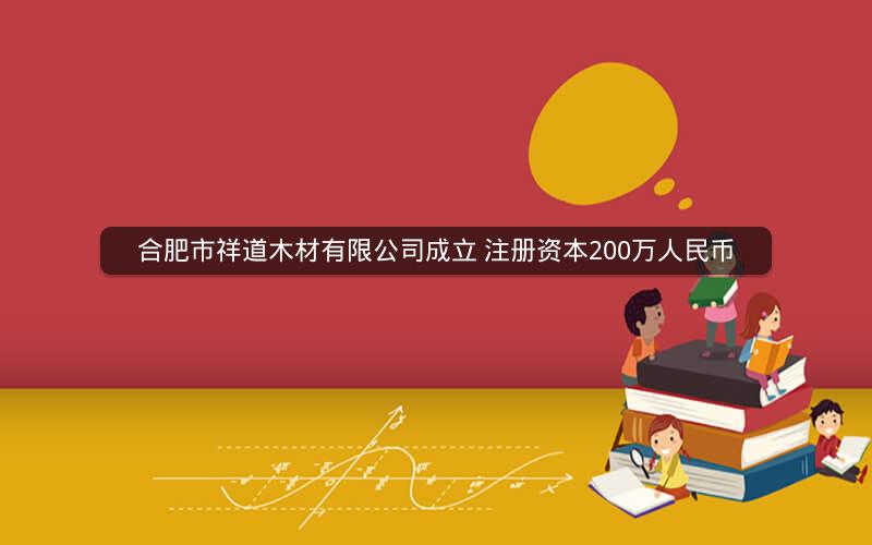 合肥市祥道木材有限公司成立 注册资本200万人民币