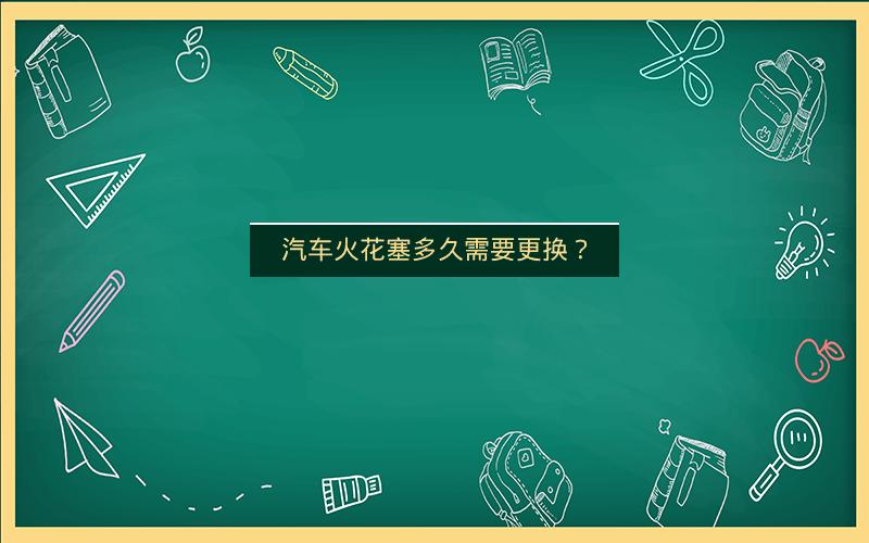 汽车火花塞多久需要更换？