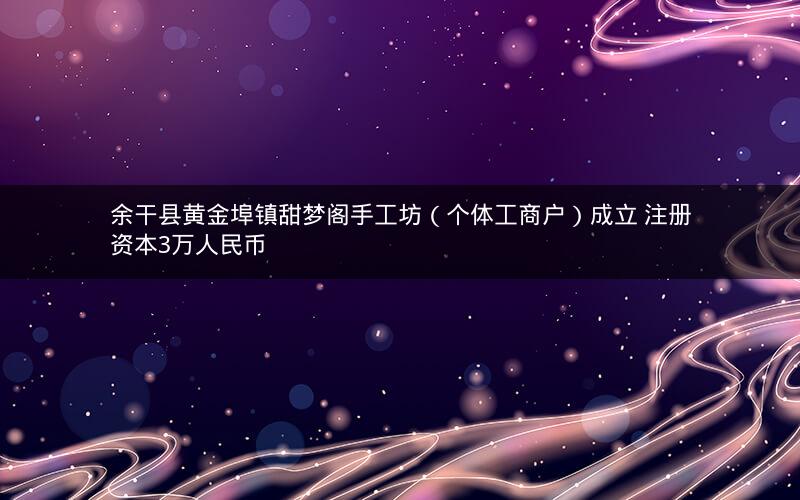 余干县黄金埠镇甜梦阁手工坊（个体工商户）成立 注册资本3万人民币
