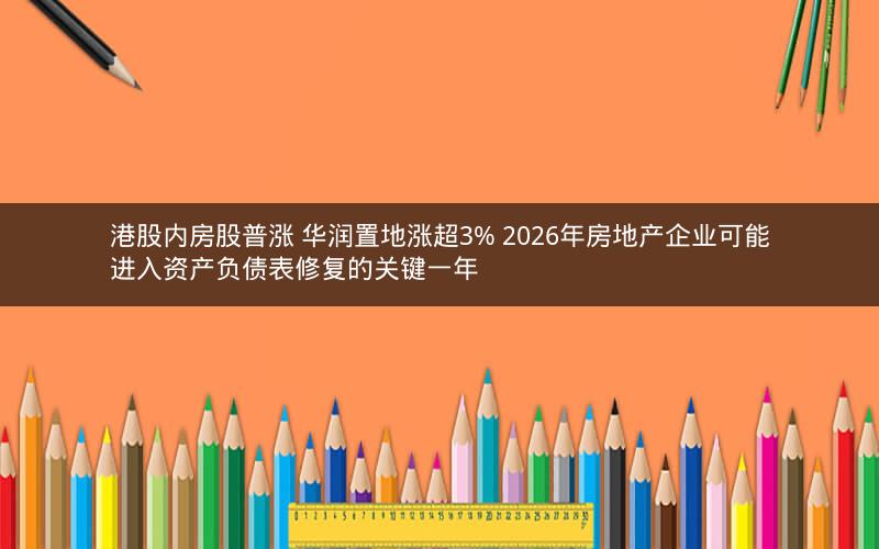 港股内房股普涨 华润置地涨超3% 2026年房地产企业可能进入资产负债表修复的关键一年