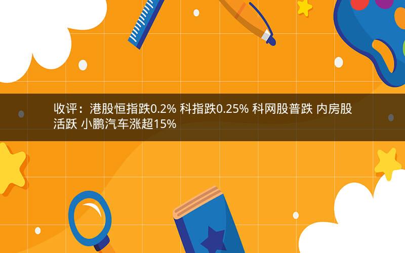 收评：港股恒指跌0.2% 科指跌0.25% 科网股普跌 内房股活跃 小鹏汽车涨超15%