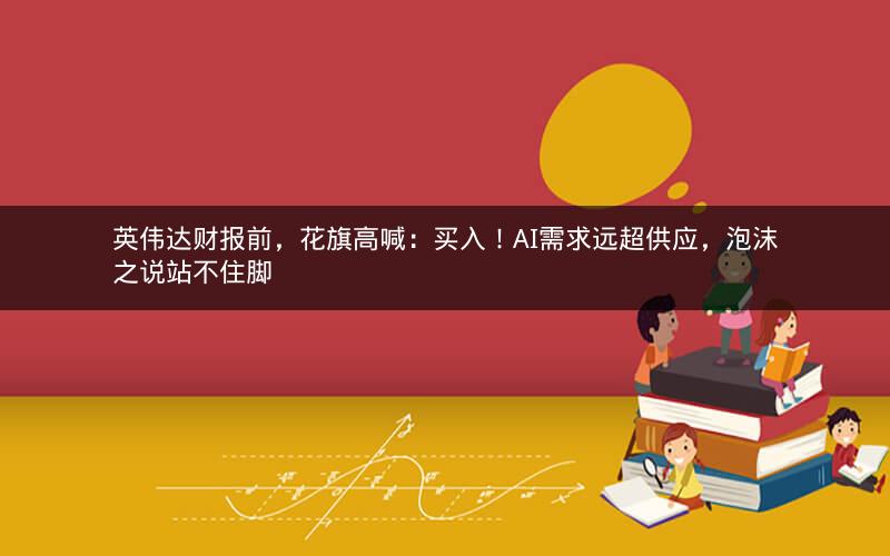 英伟达财报前，花旗高喊：买入！AI需求远超供应，泡沫之说站不住脚