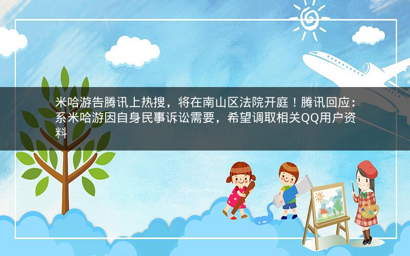 米哈游告腾讯上热搜，将在南山区法院开庭！腾讯回应：系米哈游因自身民事诉讼需要，希望调取相关QQ用户资料