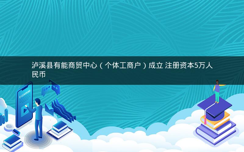 泸溪县有能商贸中心（个体工商户）成立 注册资本5万人民币
