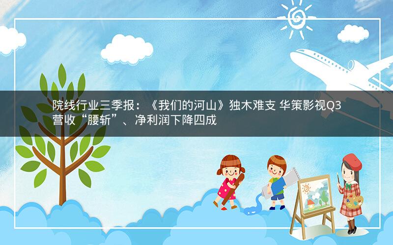 院线行业三季报：《我们的河山》独木难支 华策影视Q3营收“腰斩”、净利润下降四成