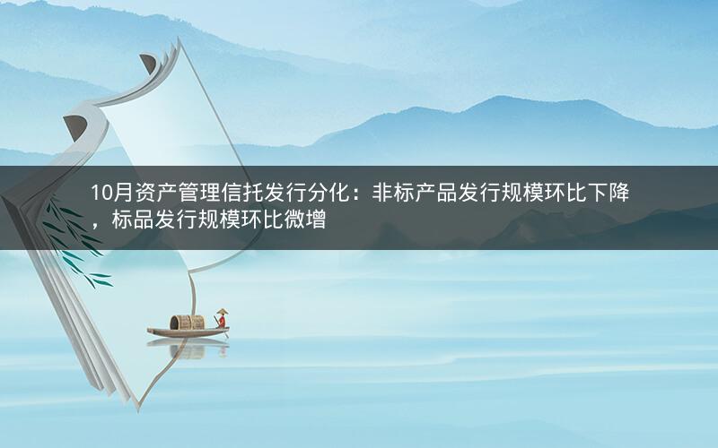 10月资产管理信托发行分化：非标产品发行规模环比下降，标品发行规模环比微增