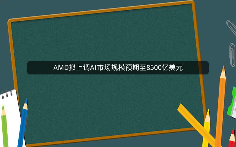 AMD拟上调AI市场规模预期至8500亿美元