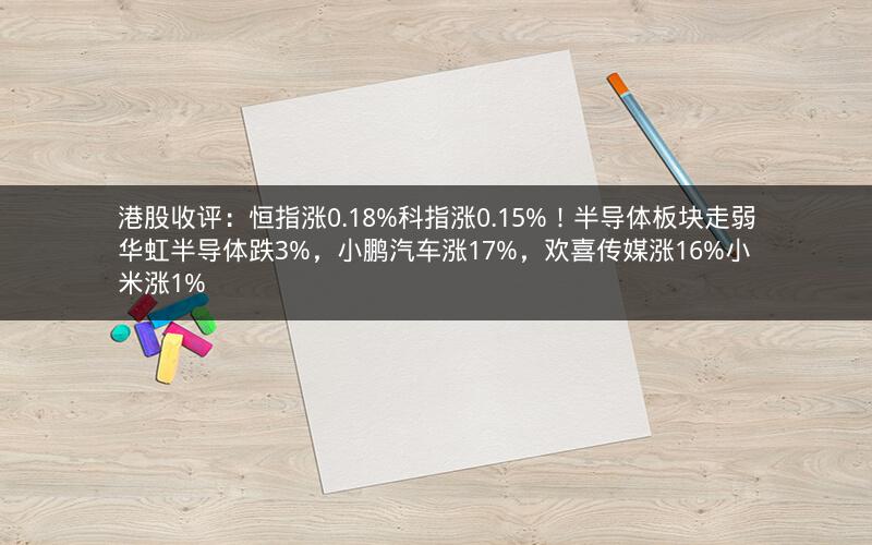 港股收评：恒指涨0.18%科指涨0.15%！半导体板块走弱华虹半导体跌3%，小鹏汽车涨17%，欢喜传媒涨16%小米涨1%