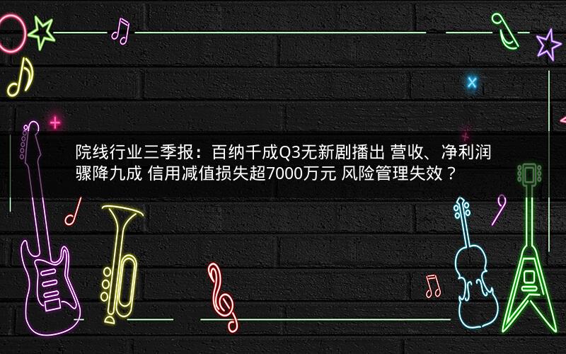 院线行业三季报：百纳千成Q3无新剧播出 营收、净利润骤降九成 信用减值损失超7000万元 风险管理失效？