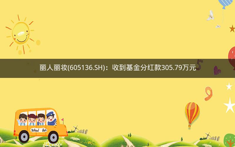 丽人丽妆(605136.SH)：收到基金分红款305.79万元