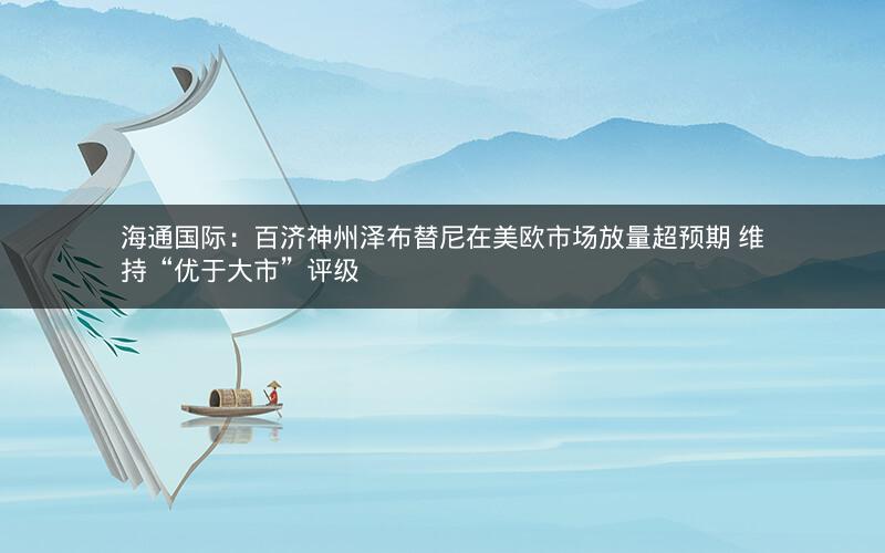 海通国际：百济神州泽布替尼在美欧市场放量超预期 维持“优于大市”评级