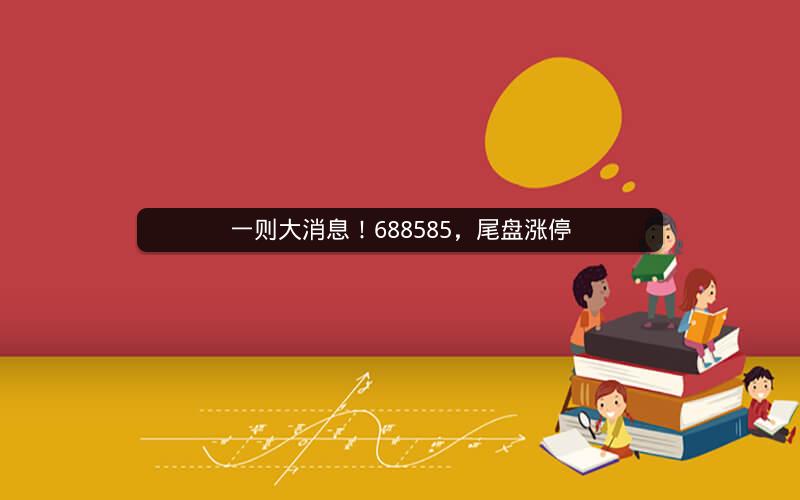 一则大消息！688585，尾盘涨停