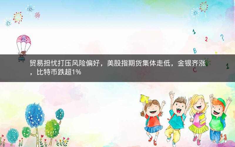 贸易担忧打压风险偏好，美股指期货集体走低，金银齐涨，比特币跌超1%