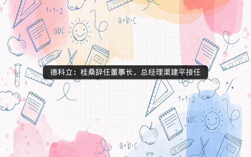 德科立：桂桑辞任董事长，总经理渠建平接任