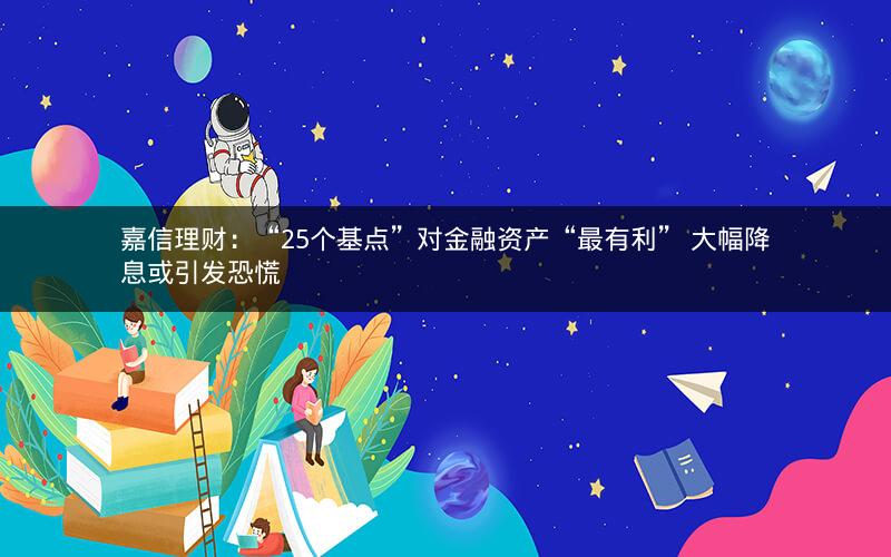 嘉信理财：“25个基点”对金融资产“最有利” 大幅降息或引发恐慌
