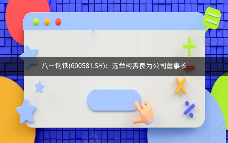 八一钢铁(600581.SH)：选举柯善良为公司董事长