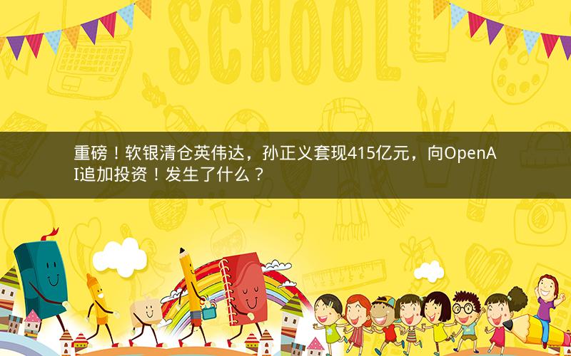 重磅！软银清仓英伟达，孙正义套现415亿元，向OpenAI追加投资！发生了什么？