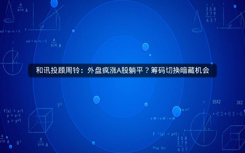 和讯投顾周铃：外盘疯涨A股躺平？筹码切换暗藏机会